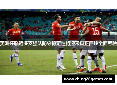 美洲杯临近多支强队防守稳定性将迎来真正严峻全面考验