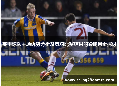 英甲球队主场优势分析及其对比赛结果的影响因素探讨