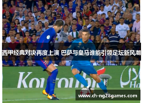 西甲经典对决再度上演 巴萨与皇马谁能引领足坛新风潮