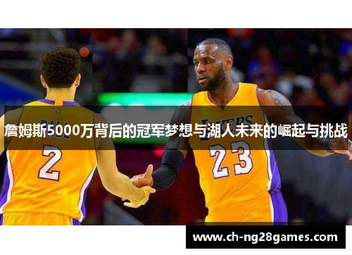 詹姆斯5000万背后的冠军梦想与湖人未来的崛起与挑战