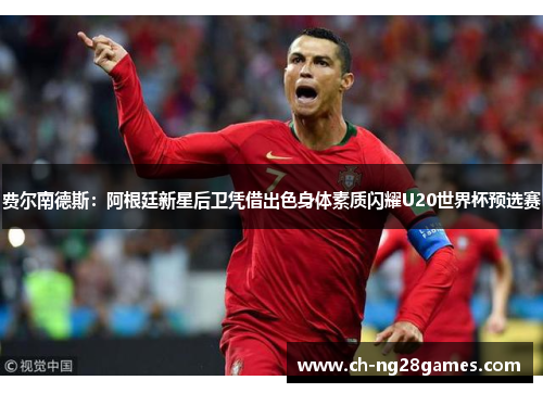 费尔南德斯：阿根廷新星后卫凭借出色身体素质闪耀U20世界杯预选赛