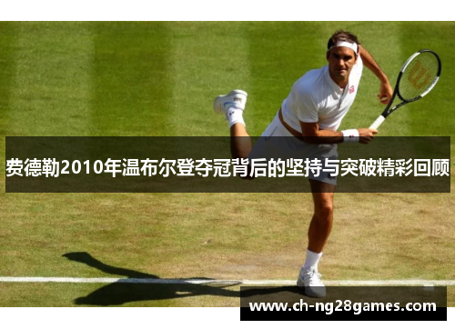 费德勒2010年温布尔登夺冠背后的坚持与突破精彩回顾