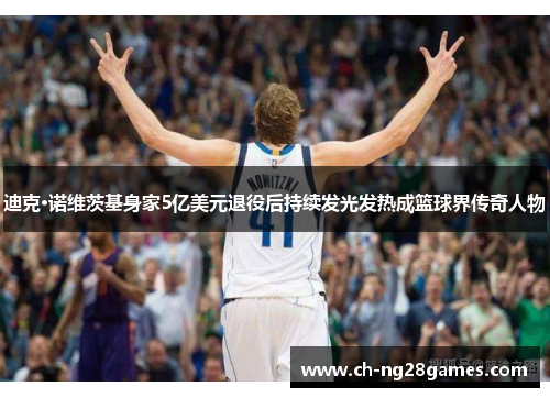 迪克·诺维茨基身家5亿美元退役后持续发光发热成篮球界传奇人物