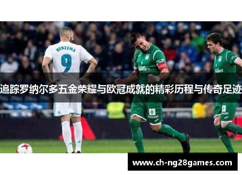 追踪罗纳尔多五金荣耀与欧冠成就的精彩历程与传奇足迹