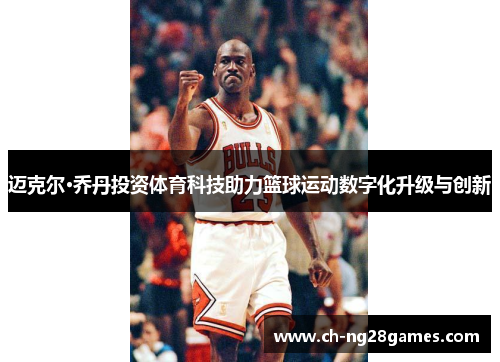迈克尔·乔丹投资体育科技助力篮球运动数字化升级与创新