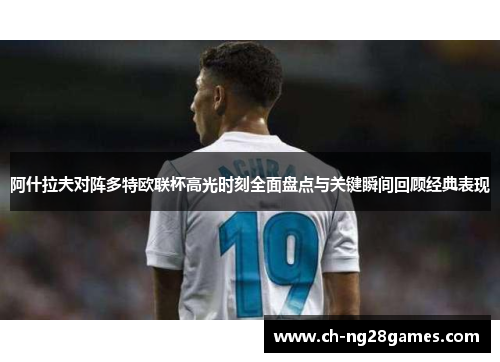 阿什拉夫对阵多特欧联杯高光时刻全面盘点与关键瞬间回顾经典表现