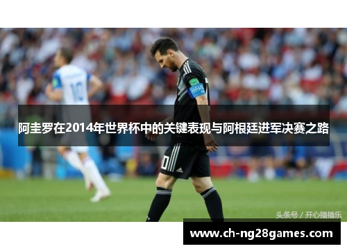 阿圭罗在2014年世界杯中的关键表现与阿根廷进军决赛之路