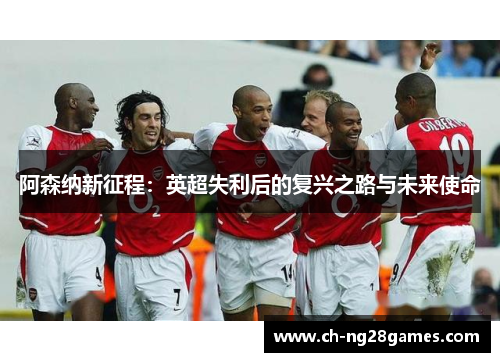 阿森纳新征程：英超失利后的复兴之路与未来使命