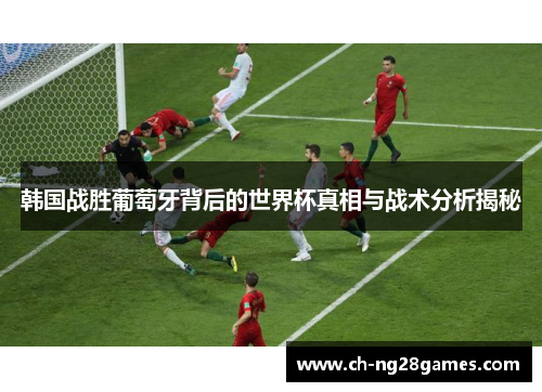 韩国战胜葡萄牙背后的世界杯真相与战术分析揭秘